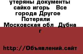 утеряны документы сайко игорь - Все города Другое » Потеряли   . Московская обл.,Дубна г.